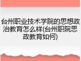 台州职业技术学院的思想政治教育怎么样(台州职院思政教育如何)