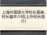上海外国语大学校长是谁,校长基本介绍(上外校长简介)