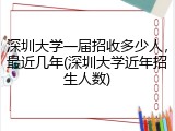 深圳大学一届招收多少人，最近几年(深圳大学近年招生人数)