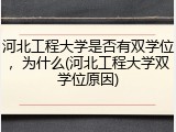 河北工程大学是否有双学位，为什么(河北工程大学双学位原因)