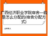 广西经济职业学院宿舍一般是怎么分配的(宿舍分配方式)