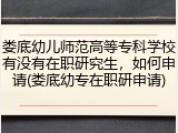 娄底幼儿师范高等专科学校有没有在职研究生，如何申请(娄底幼专在职研申请)