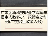 广东创新科技职业学院每年招生人数多少，政策变动如何(广东招生政策人数)