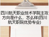四川航天职业技术学院主攻方向是什么，怎么样(四川航天职院优势专业)
