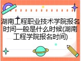 湖南工程职业技术学院报名时间一般是什么时候(湖南工程学院报名时间)