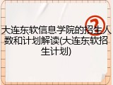 大连东软信息学院的招生人数和计划解读(大连东软招生计划)