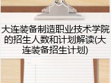 大连装备制造职业技术学院的招生人数和计划解读(大连装备招生计划)