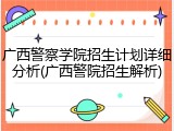 广西警察学院招生计划详细分析(广西警院招生解析)