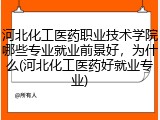 河北化工医药职业技术学院哪些专业就业前景好，为什么(河北化工医药好就业专业)