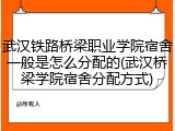 武汉铁路桥梁职业学院宿舍一般是怎么分配的(武汉桥梁学院宿舍分配方式)