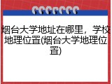 烟台大学地址在哪里，学校地理位置(烟台大学地理位置)