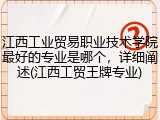 江西工业贸易职业技术学院最好的专业是哪个，详细阐述(江西工贸王牌专业)