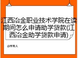 江西冶金职业技术学院在读期间怎么申请助学贷款(江西冶金助学贷款申请)