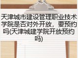 天津城市建设管理职业技术学院是否对外开放，要预约吗(天津城建学院开放预约吗)