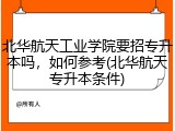 北华航天工业学院要招专升本吗，如何参考(北华航天专升本条件)
