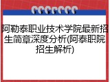 阿勒泰职业技术学院最新招生简章深度分析(阿泰职院招生解析)