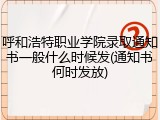 呼和浩特职业学院录取通知书一般什么时候发(通知书何时发放)