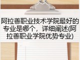阿拉善职业技术学院最好的专业是哪个，详细阐述(阿拉善职业学院优势专业)
