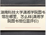 湖南科技大学潇湘学院图书馆在哪里，怎么样(潇湘学院图书馆位置评价)