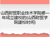 山西财贸职业技术学院哪一年成立建校的(山西财贸学院建校时间)