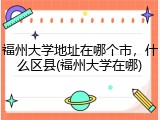 福州大学地址在哪个市，什么区县(福州大学在哪)
