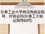 长春工业大学有没有就业指导，好就业吗(长春工大就业指导如何)
