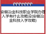 安徽冶金科技职业学院办理入学有什么攻略没(安徽冶金科技入学攻略)