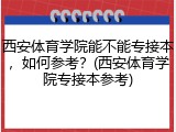 西安体育学院能不能专接本，如何参考？(西安体育学院专接本参考)