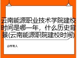 云南能源职业技术学院建校时间是哪一年，什么历史背景(云南能源职院建校时间)