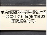 重庆能源职业学院报名时间一般是什么时候(重庆能源职院报名时间)