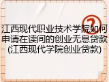 江西现代职业技术学院如何申请在读间的创业无息贷款(江西现代学院创业贷款)