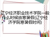 辽宁经济职业技术学院一般什么时候放寒暑假(辽宁经济学院寒暑假时间)