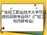 广东轻工职业技术大学可以进校后转专业吗？(广轻工校内转专业)