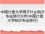 中国计量大学属于什么档次，专业排行分析(中国计量大学档次专业排行)