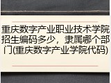 重庆数字产业职业技术学院招生编码多少，隶属哪个部门(重庆数字产业学院代码)