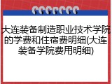 大连装备制造职业技术学院的学费和住宿费明细(大连装备学院费用明细)