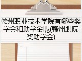 赣州职业技术学院有哪些奖学金和助学金呢(赣州职院奖助学金)