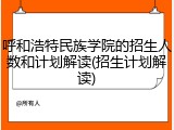 呼和浩特民族学院的招生人数和计划解读(招生计划解读)