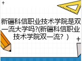 新疆科信职业技术学院是双一流大学吗?(新疆科信职业技术学院双一流？)