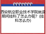 西安航空职业技术学院就读期间挂科了怎么办呢？(挂科怎么办)