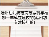 沧州幼儿师范高等专科学校哪一年成立建校的(沧州幼专建校年份)