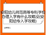 安阳幼儿师范高等专科学校办理入学有什么攻略没(安阳幼专入学攻略)