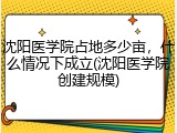 沈阳医学院占地多少亩，什么情况下成立(沈阳医学院创建规模)