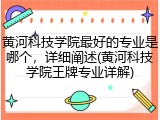 黄河科技学院最好的专业是哪个，详细阐述(黄河科技学院王牌专业详解)