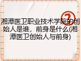 湘潭医卫职业技术学院的创始人是谁，前身是什么(湘潭医卫创始人与前身)