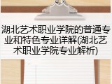 湖北艺术职业学院的普通专业和特色专业详解(湖北艺术职业学院专业解析)