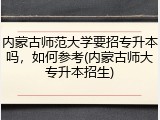 内蒙古师范大学要招专升本吗，如何参考(内蒙古师大专升本招生)