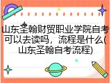 山东圣翰财贸职业学院自考可以去读吗，流程是什么(山东圣翰自考流程)