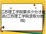 江苏理工学院要多少分才能进(江苏理工学院录取分数线)