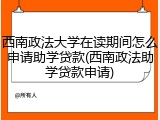 西南政法大学在读期间怎么申请助学贷款(西南政法助学贷款申请)